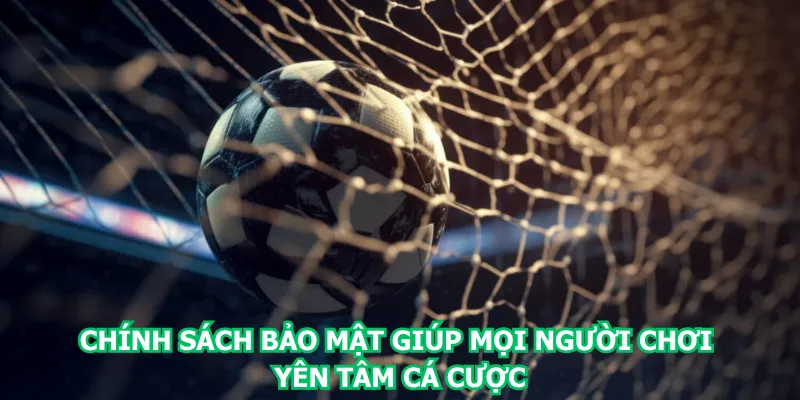chinh-sach-bao-mat-giup-moi-nguoi-choi-yen-tam-ca-cuoc