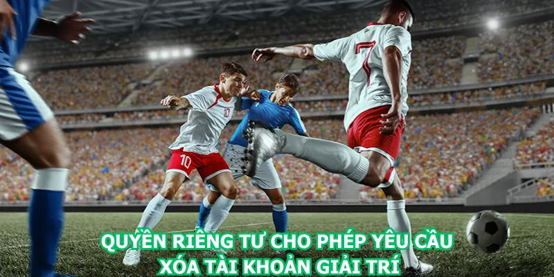 quyen-rieng-tu-cho-phep-yeu-cau-xoa-tai-khoan-giai-tri