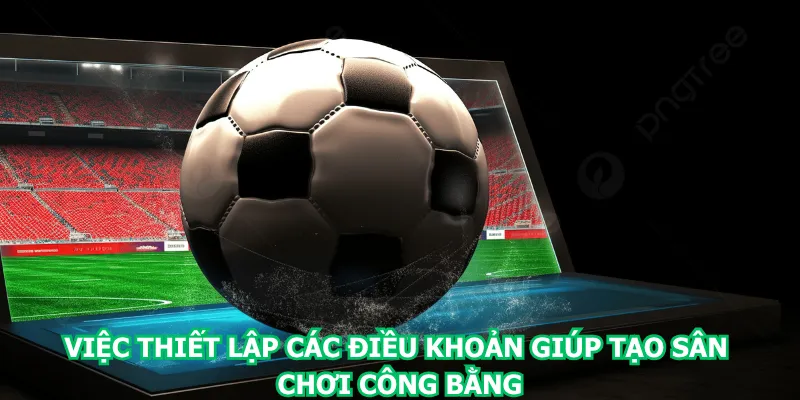 viec-thiet-lap-cac-dieu-khoan-giup-tao-san-choi-cong-bang